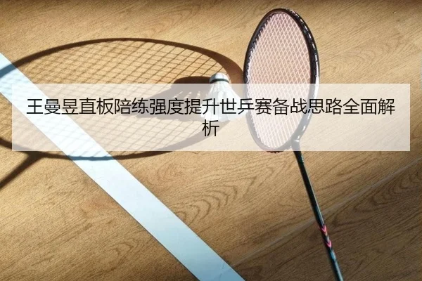 王曼昱直板陪练强度提升世乒赛备战思路全面解析